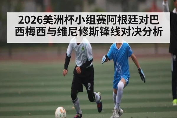 2026美洲杯小组赛阿根廷对巴西梅西与维尼修斯锋线对决分析